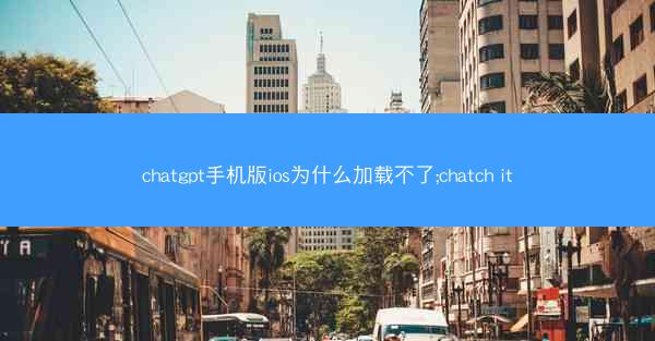 chatgpt手机版ios为什么加载不了;chatch it