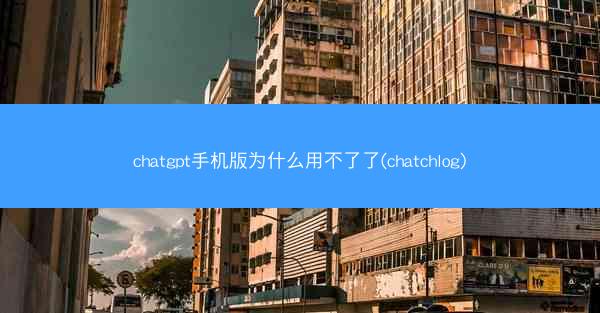 chatgpt手机版为什么用不了了(chatchlog)