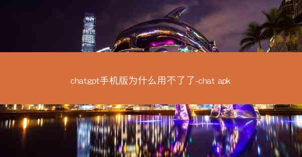 chatgpt手机版为什么用不了了-chat apk