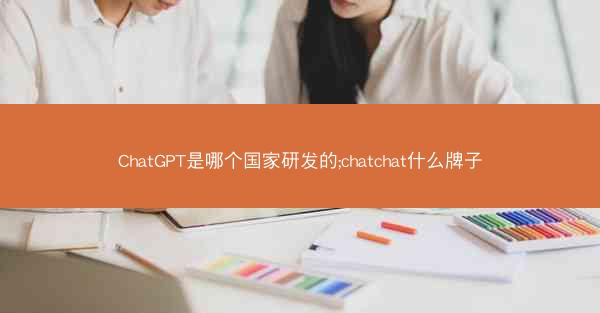 ChatGPT是哪个国家研发的;chatchat什么牌子
