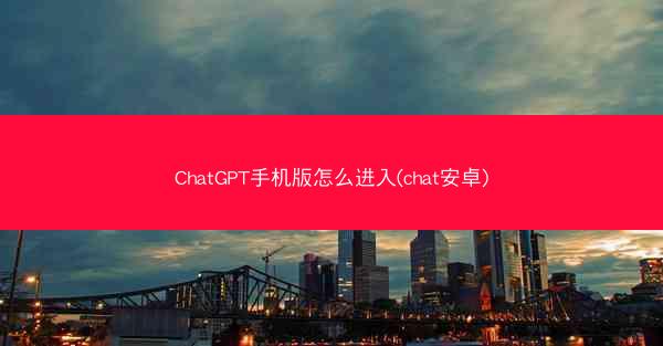ChatGPT手机版怎么进入(chat安卓)