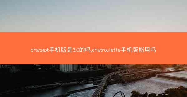 chatgpt手机版是3.0的吗,chatroulette手机版能用吗