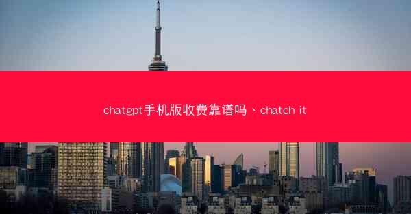 chatgpt手机版收费靠谱吗、chatch it