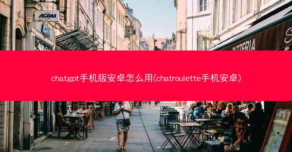 chatgpt手机版安卓怎么用(chatroulette手机安卓)