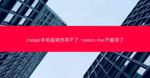 chatgpt手机版突然用不了—potato chat不能用了