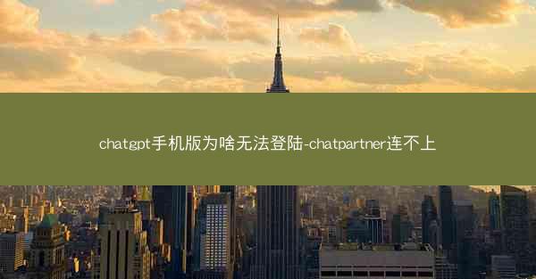 chatgpt手机版为啥无法登陆-chatpartner连不上