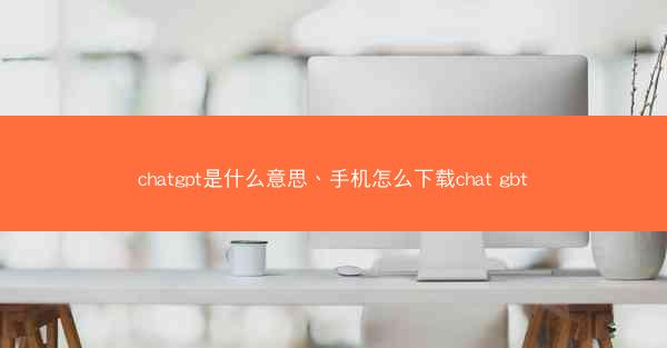 chatgpt是什么意思、手机怎么下载chat gbt