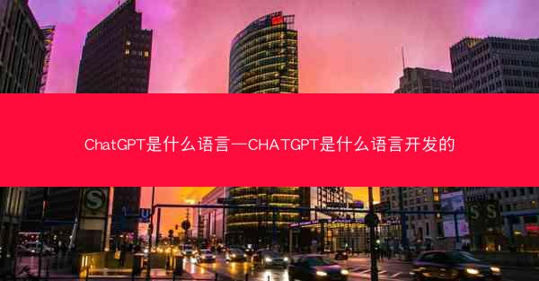 ChatGPT是什么语言—CHATGPT是什么语言开发的