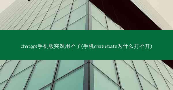 chatgpt手机版突然用不了(手机chaturbate为什么打不开)