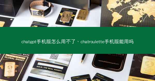chatgpt手机版怎么用不了、chatroulette手机版能用吗