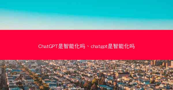 ChatGPT是智能化吗、chatgpt是智能化吗