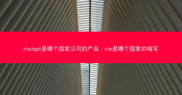 chatgpt是哪个国家公司的产品、chp是哪个国家的缩写