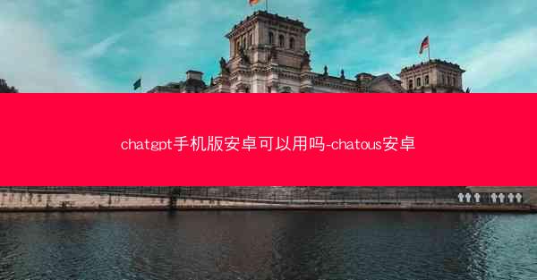chatgpt手机版安卓可以用吗-chatous安卓