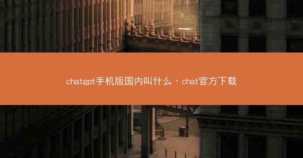 chatgpt手机版国内叫什么、chat官方下载