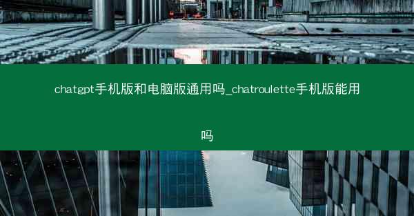chatgpt手机版和电脑版通用吗_chatroulette手机版能用吗