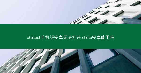 chatgpt手机版安卓无法打开-cheto安卓能用吗
