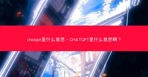 chatgpt是什么意思、CHATGPT是什么意思啊？