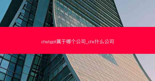 chatgpt属于哪个公司_chs什么公司