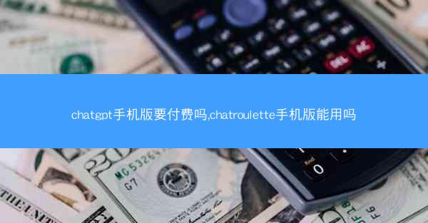 chatgpt手机版要付费吗,chatroulette手机版能用吗