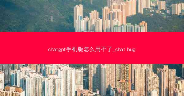 chatgpt手机版怎么用不了_chat bug