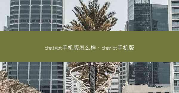 chatgpt手机版怎么样、chariot手机版