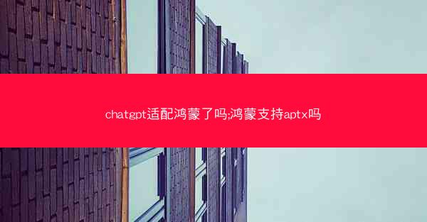 chatgpt适配鸿蒙了吗;鸿蒙支持aptx吗