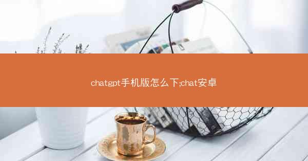 chatgpt手机版怎么下;chat安卓
