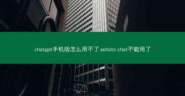 chatgpt手机版怎么用不了-potato chat不能用了