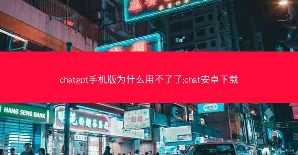 chatgpt手机版为什么用不了了;chat安卓下载