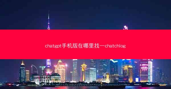 chatgpt手机版在哪里找—chatchlog