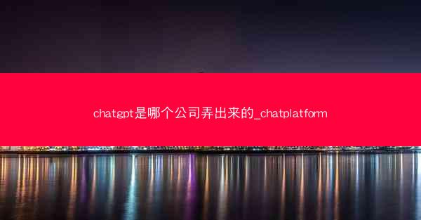 chatgpt是哪个公司弄出来的_chatplatform