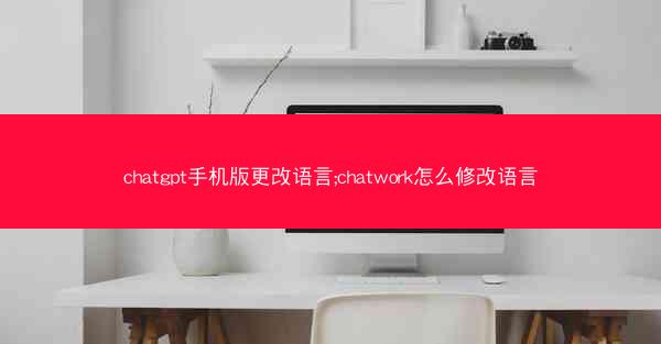 chatgpt手机版更改语言;chatwork怎么修改语言