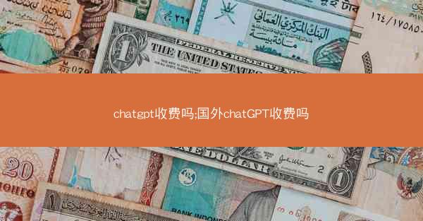 chatgpt收费吗;国外chatGPT收费吗