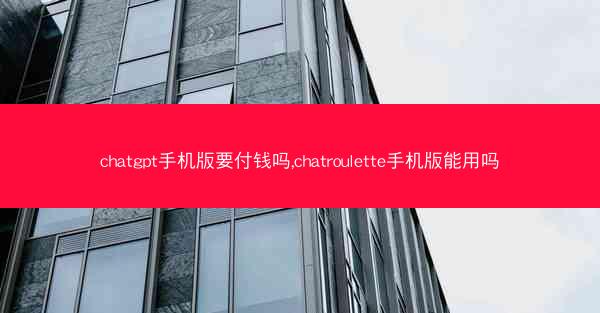 chatgpt手机版要付钱吗,chatroulette手机版能用吗