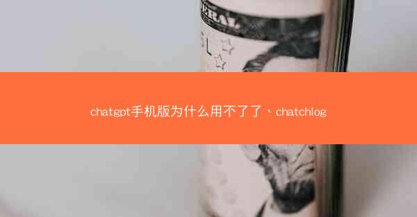 chatgpt手机版为什么用不了了、chatchlog