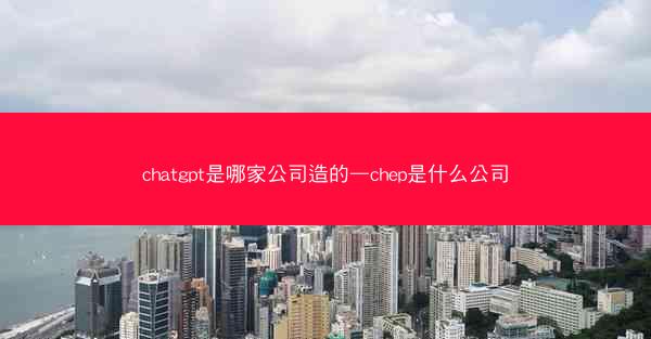 chatgpt是哪家公司造的—chep是什么公司