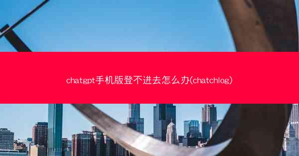 chatgpt手机版登不进去怎么办(chatchlog)