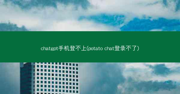 chatgpt手机登不上(potato chat登录不了)