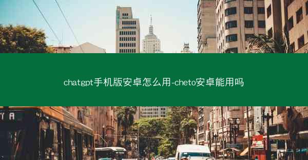 chatgpt手机版安卓怎么用-cheto安卓能用吗