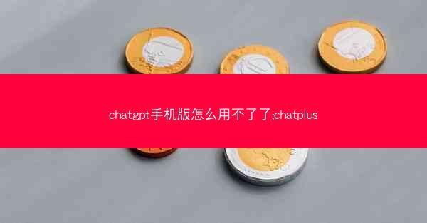 chatgpt手机版怎么用不了了;chatplus