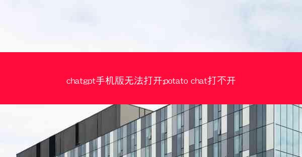 chatgpt手机版无法打开;potato chat打不开