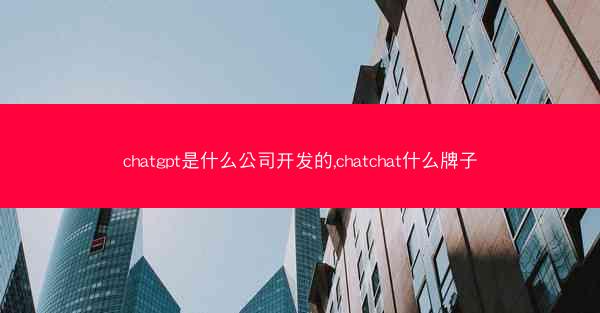 chatgpt是什么公司开发的,chatchat什么牌子