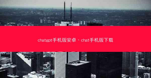 chatgpt手机版安卓、chat手机版下载