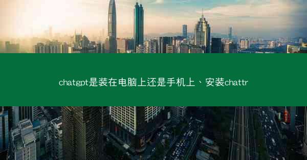 chatgpt是装在电脑上还是手机上、安装chattr