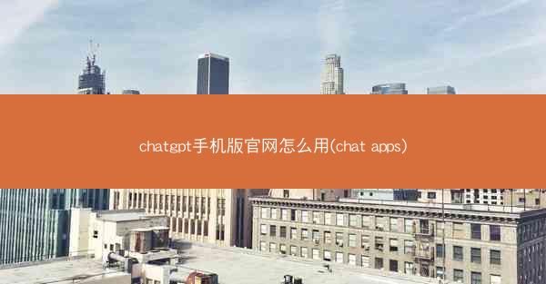 chatgpt手机版官网怎么用(chat apps)