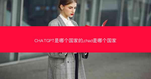 CHATGPT是哪个国家的,chad是哪个国家