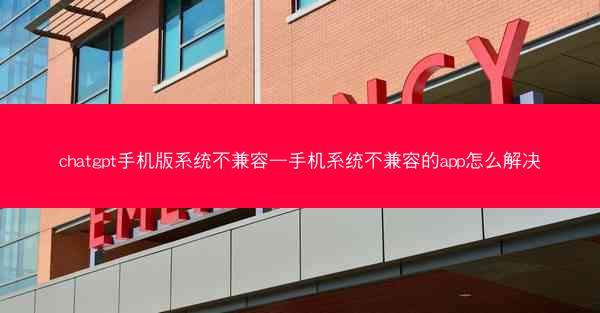 chatgpt手机版系统不兼容—手机系统不兼容的app怎么解决