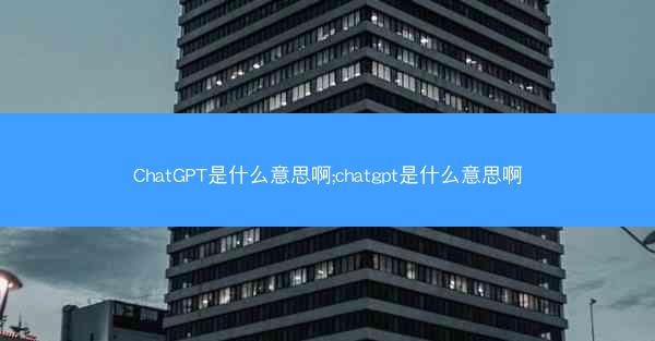 ChatGPT是什么意思啊;chatgpt是什么意思啊