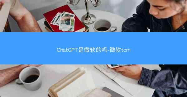 ChatGPT是微软的吗-微软tcm