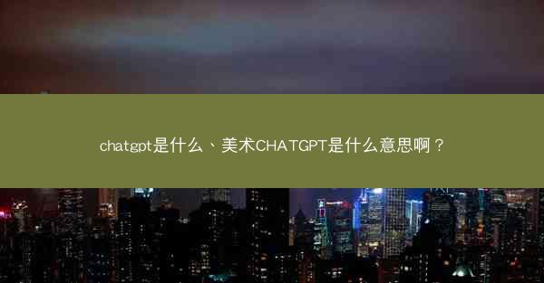 chatgpt是什么、美术CHATGPT是什么意思啊？